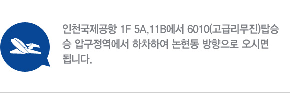 • 비행기
인천국제공항 1F 5A,11B에서 6010(고급리무진)탑승 압구정역에서 하차하여 논현동 방향으로 오시면 됩니다.